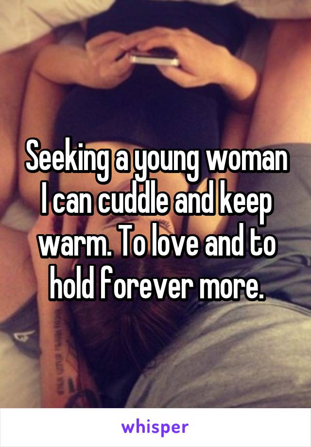 Seeking a young woman I can cuddle and keep warm. To love and to hold forever more.
