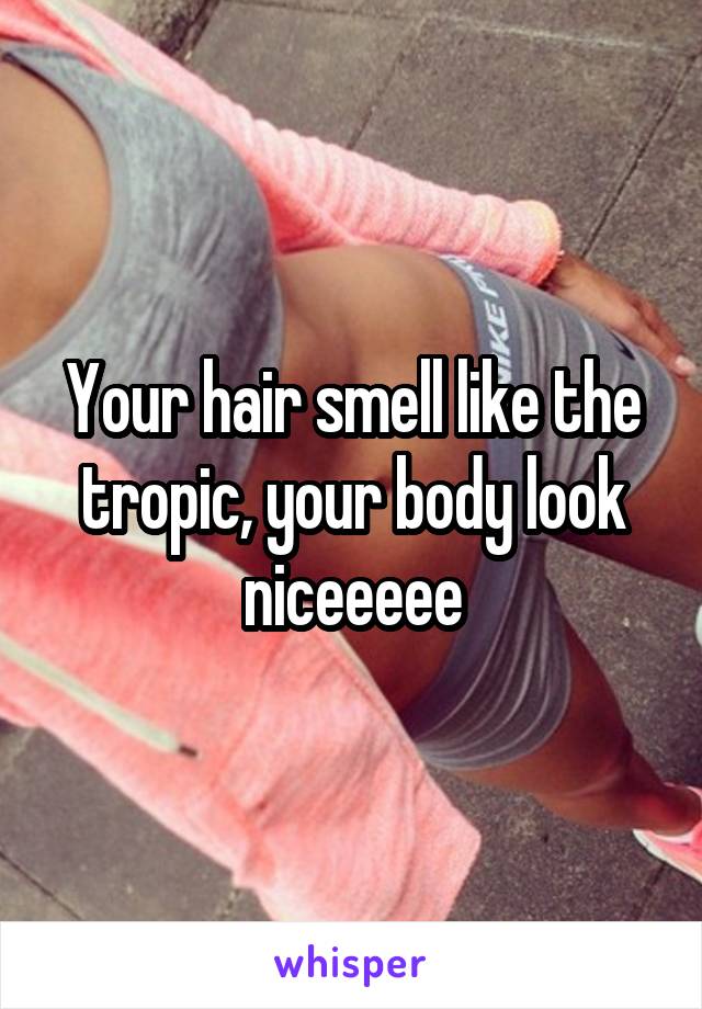 Your hair smell like the tropic, your body look niceeeee