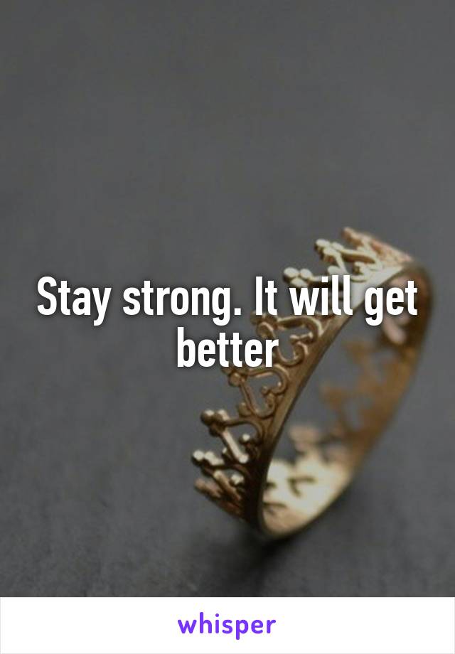 Stay strong. It will get better