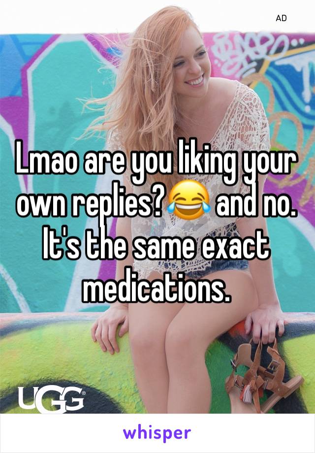 Lmao are you liking your own replies?😂 and no. It's the same exact medications.