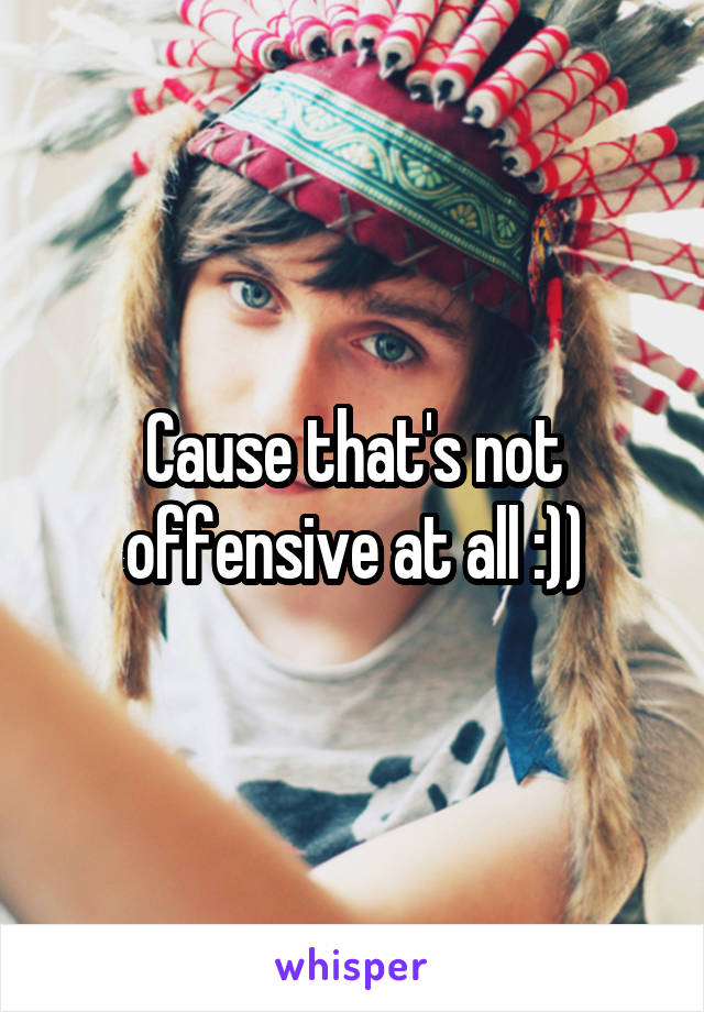 Cause that's not offensive at all :))