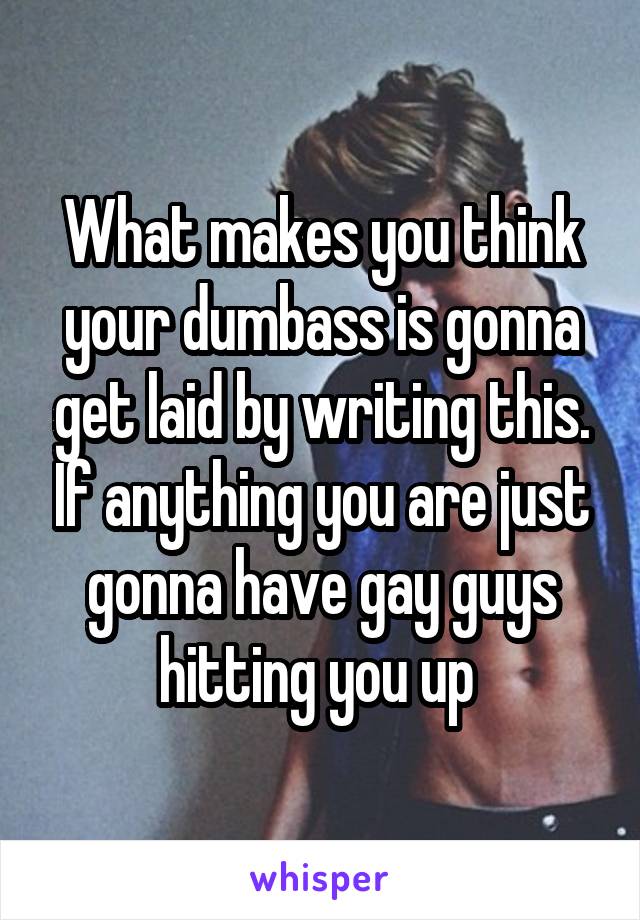 What makes you think your dumbass is gonna get laid by writing this. If anything you are just gonna have gay guys hitting you up 