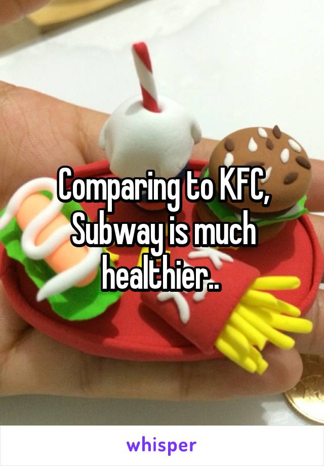 Comparing to KFC, Subway is much healthier.. 