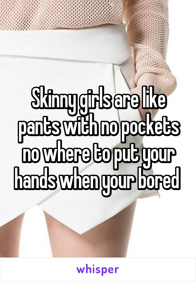 Skinny girls are like pants with no pockets no where to put your hands when your bored 