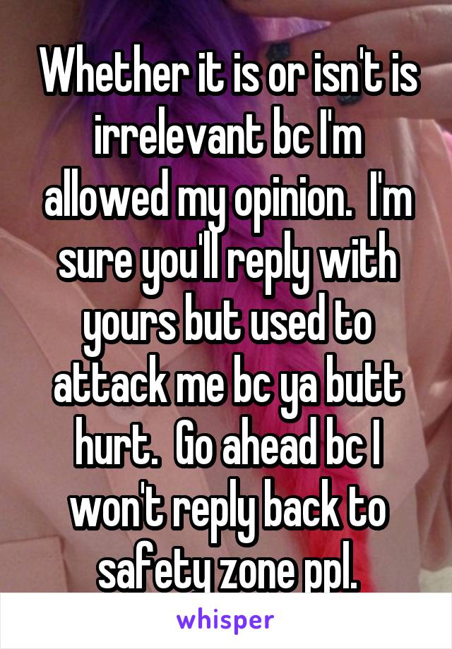 Whether it is or isn't is irrelevant bc I'm allowed my opinion.  I'm sure you'll reply with yours but used to attack me bc ya butt hurt.  Go ahead bc I won't reply back to safety zone ppl.