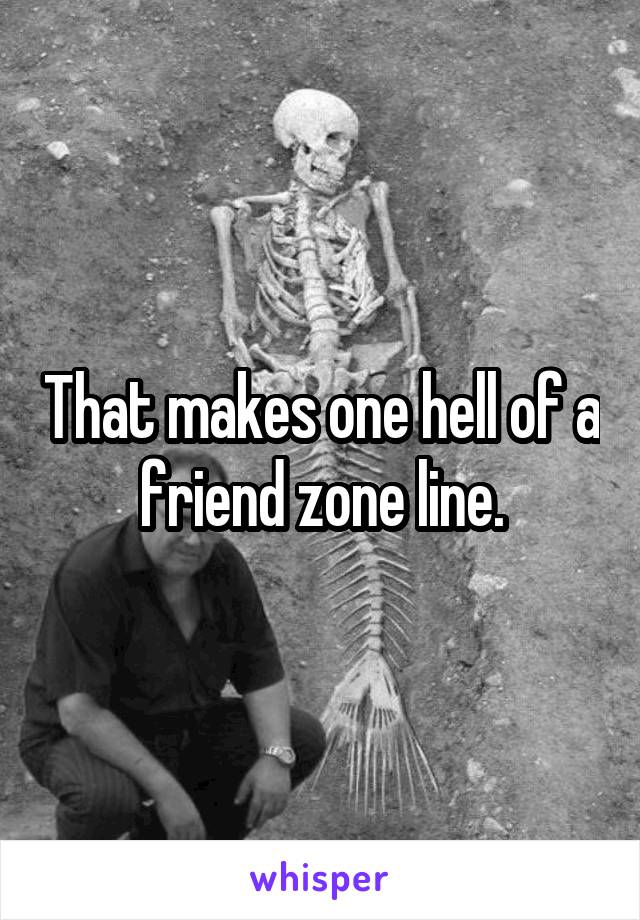 That makes one hell of a friend zone line.