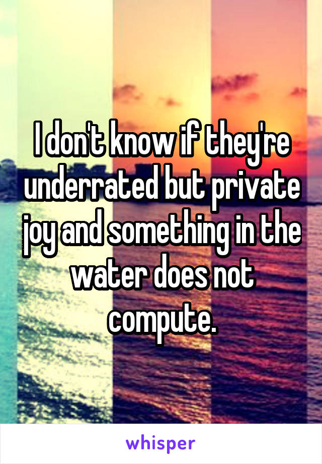 I don't know if they're underrated but private joy and something in the water does not compute.