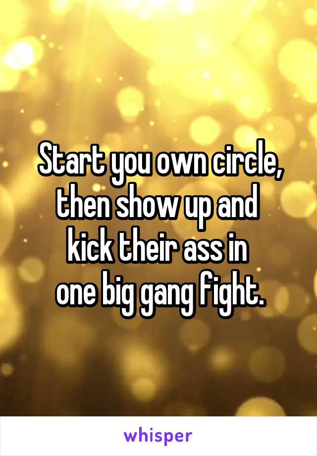 Start you own circle, then show up and 
kick their ass in 
one big gang fight.