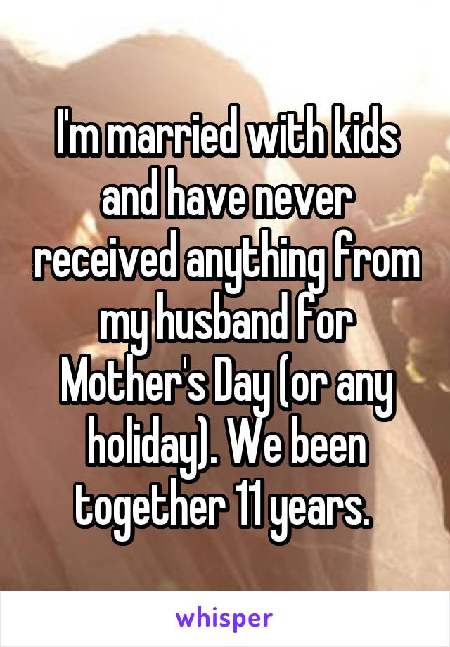 I'm married with kids and have never received anything from my husband for Mother's Day (or any holiday). We been together 11 years. 