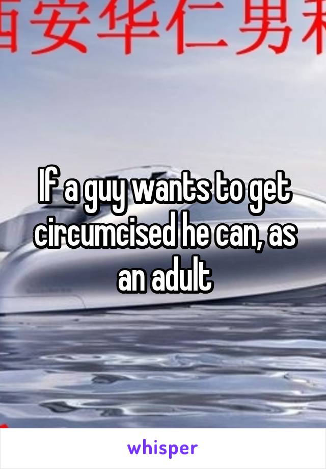 If a guy wants to get circumcised he can, as an adult