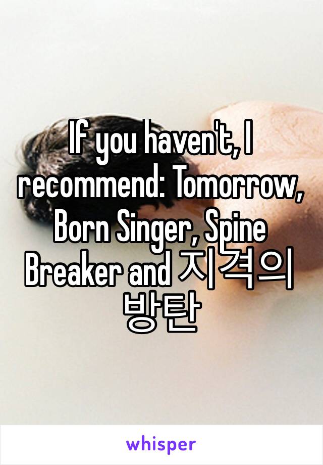 If you haven't, I recommend: Tomorrow, Born Singer, Spine Breaker and 지격의 방탄