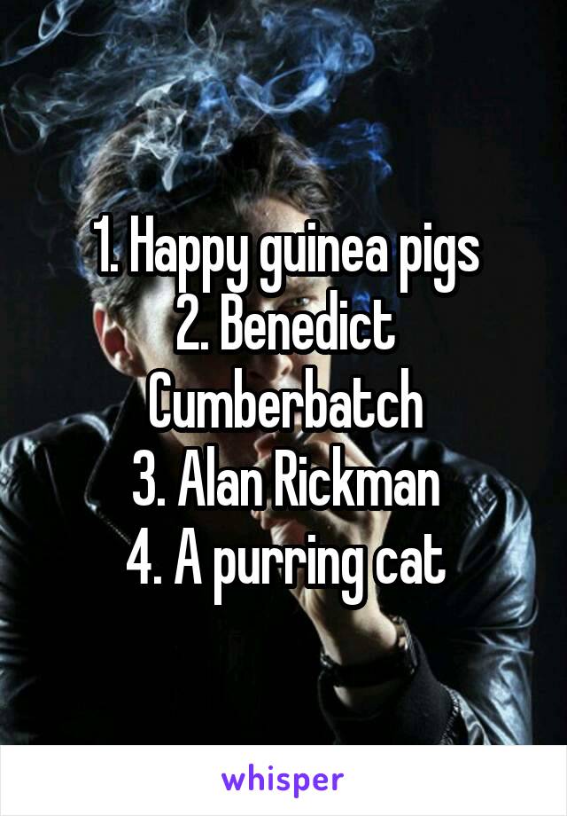 1. Happy guinea pigs
2. Benedict Cumberbatch
3. Alan Rickman
4. A purring cat