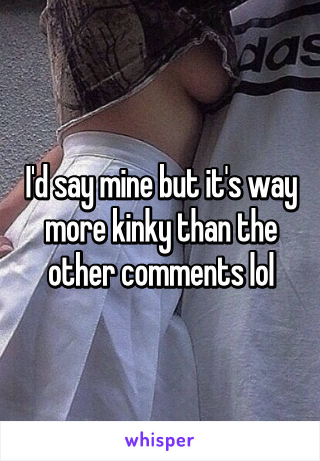 I'd say mine but it's way more kinky than the other comments lol