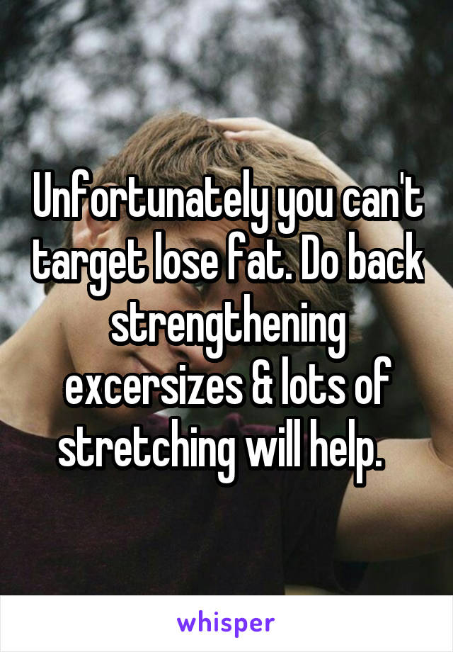 Unfortunately you can't target lose fat. Do back strengthening excersizes & lots of stretching will help.  