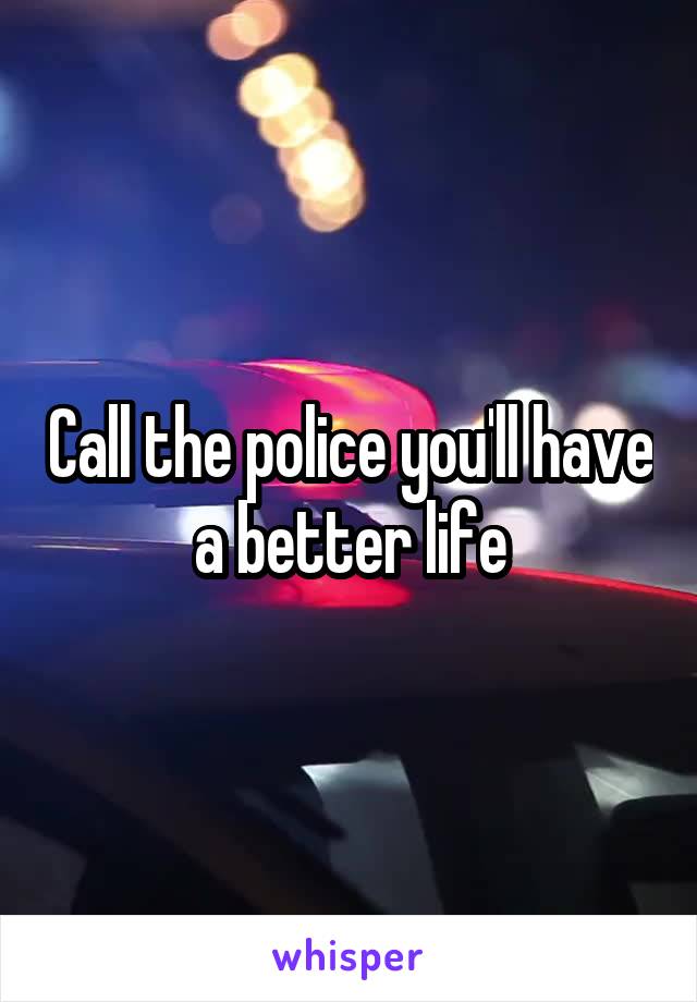 Call the police you'll have a better life