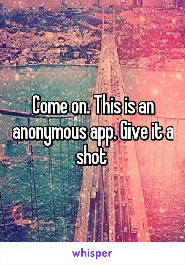 Come on. This is an anonymous app. Give it a shot 