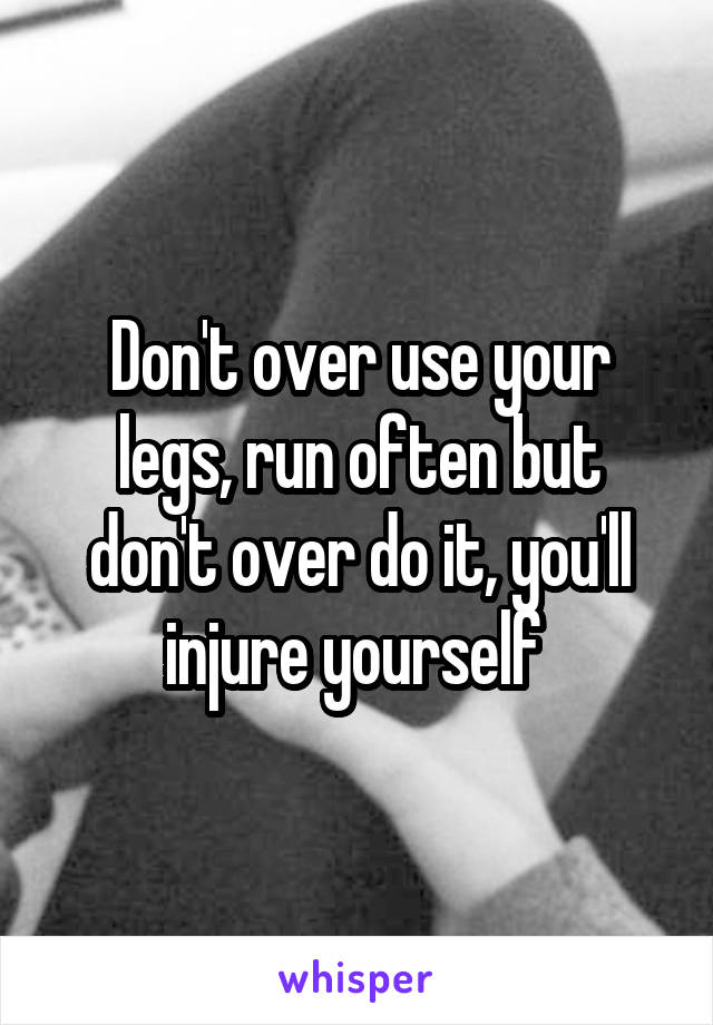 Don't over use your legs, run often but don't over do it, you'll injure yourself 