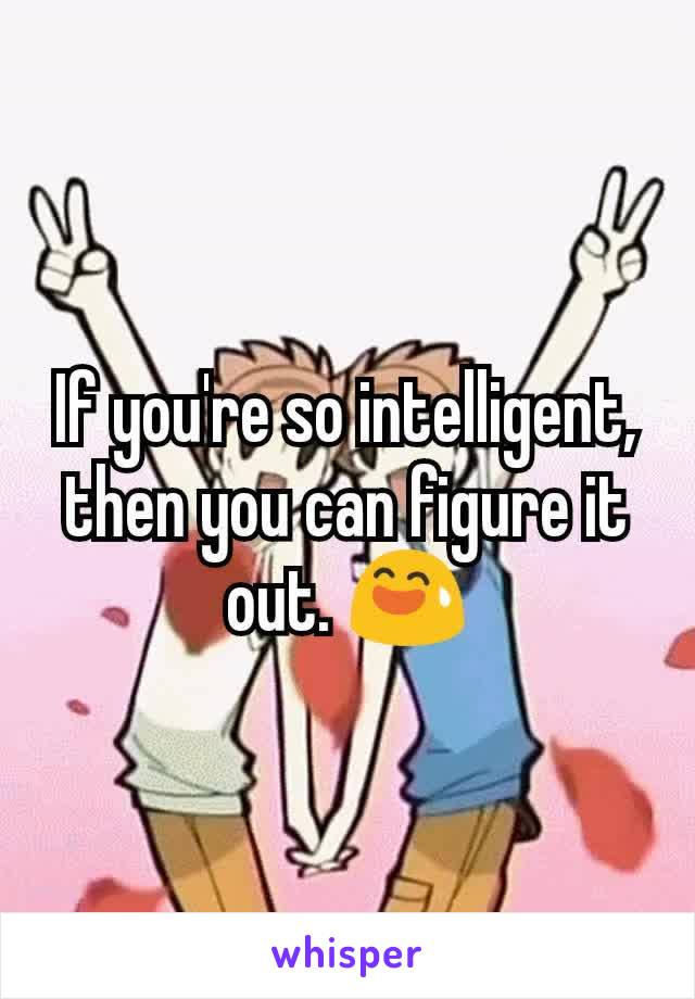 If you're so intelligent, then you can figure it out. 😅