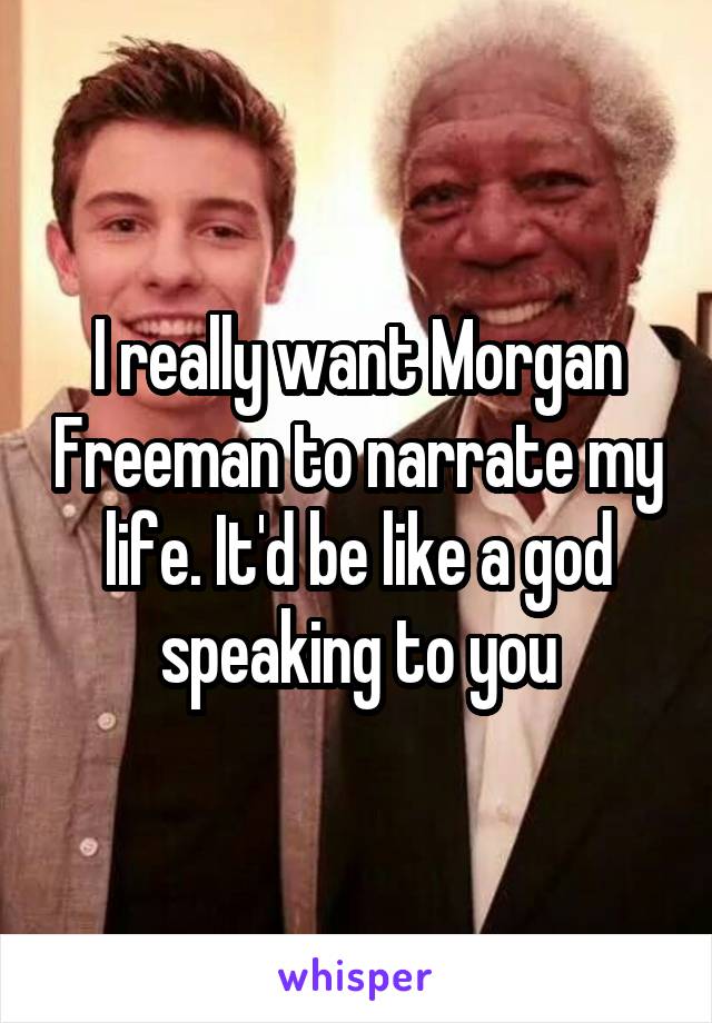 I really want Morgan Freeman to narrate my life. It'd be like a god speaking to you