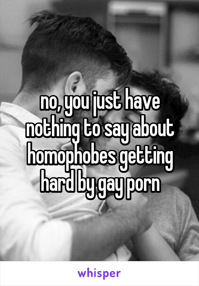 no, you just have nothing to say about homophobes getting hard by gay porn