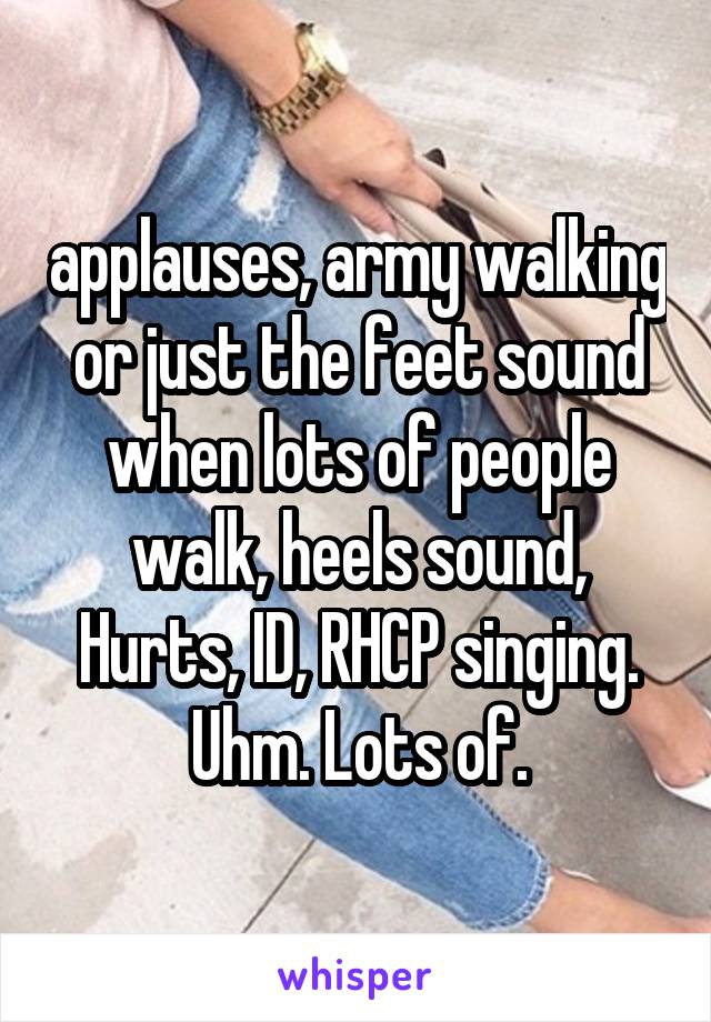 applauses, army walking or just the feet sound when lots of people walk, heels sound, Hurts, ID, RHCP singing. Uhm. Lots of.