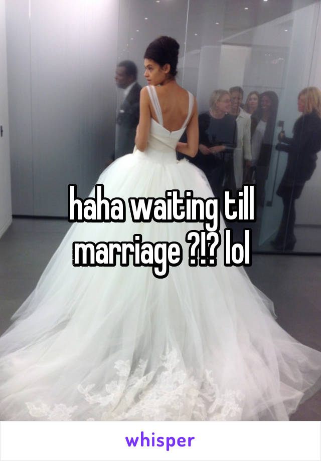 haha waiting till marriage ?!? lol