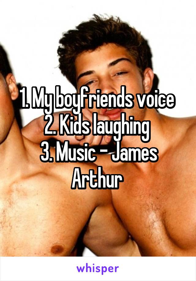 1. My boyfriends voice 
2. Kids laughing 
3. Music - James Arthur 