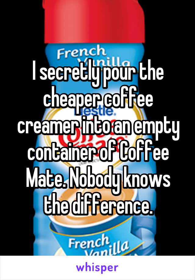 I secretly pour the cheaper coffee creamer into an empty container of Coffee Mate. Nobody knows the difference.