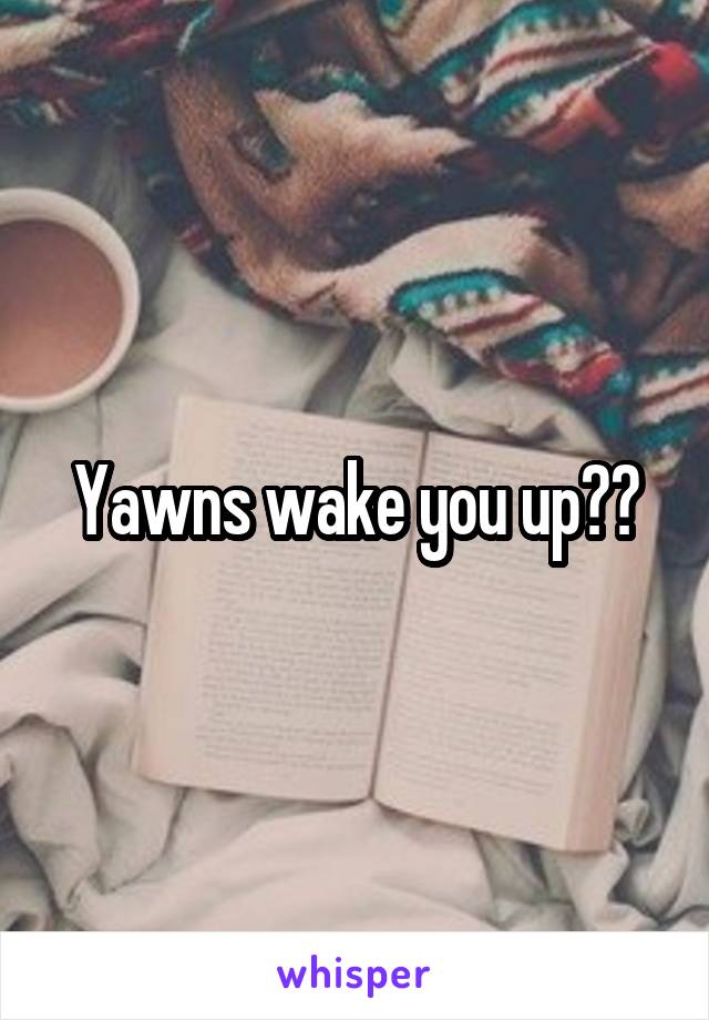 Yawns wake you up??