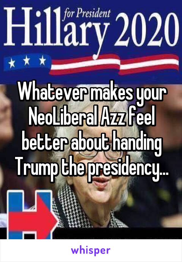 Whatever makes your NeoLiberal Azz feel better about handing Trump the presidency...