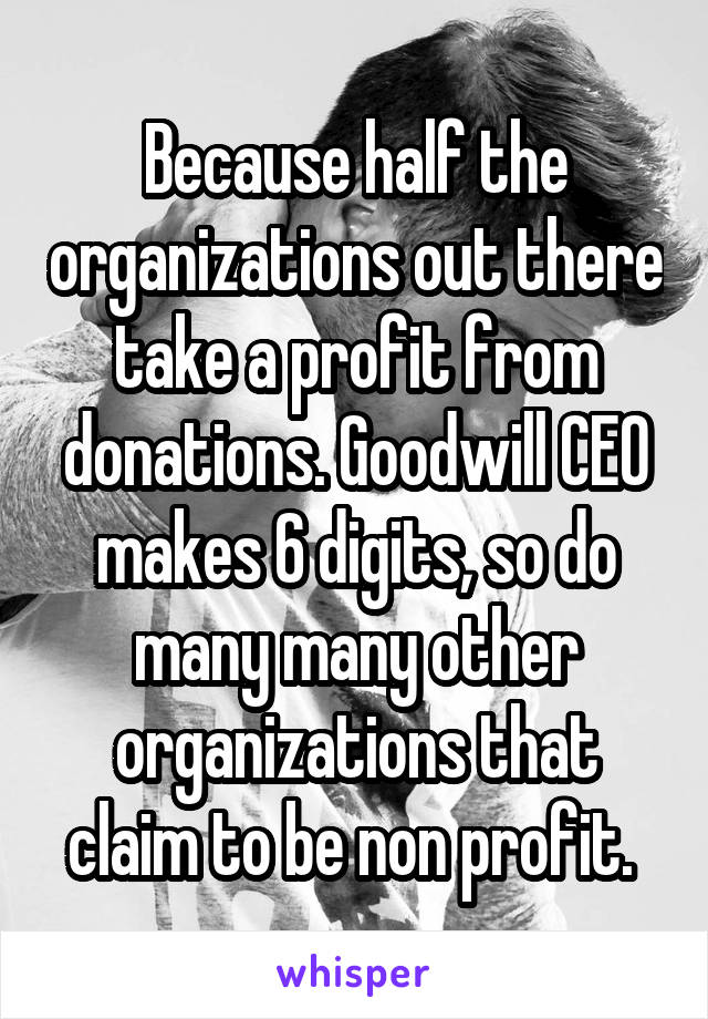 Because half the organizations out there take a profit from donations. Goodwill CEO makes 6 digits, so do many many other organizations that claim to be non profit. 