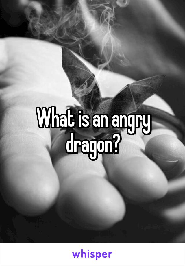 What is an angry dragon?