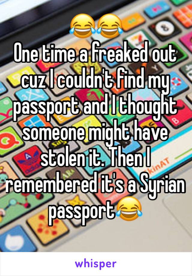 😂😂
One time a freaked out cuz I couldn't find my passport and I thought someone might have stolen it. Then I remembered it's a Syrian passport😂 