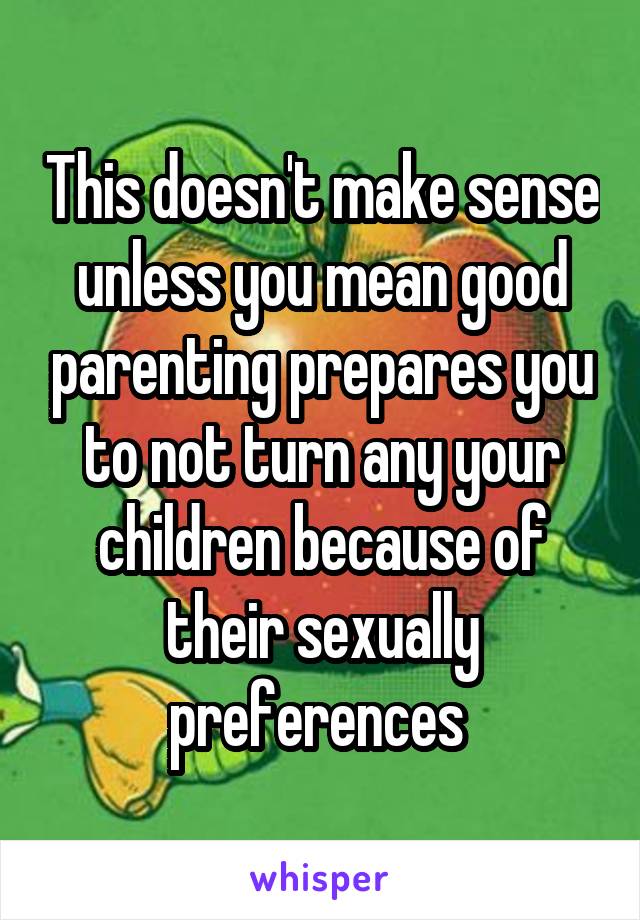 This doesn't make sense unless you mean good parenting prepares you to not turn any your children because of their sexually preferences 