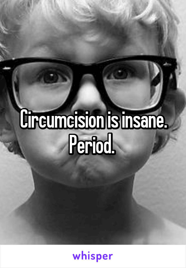 Circumcision is insane.
Period. 