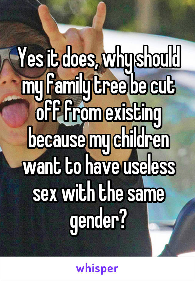 Yes it does, why should my family tree be cut off from existing because my children want to have useless sex with the same gender?