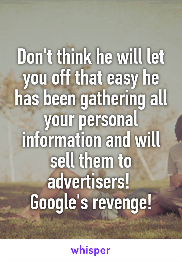 Don't think he will let you off that easy he has been gathering all your personal information and will sell them to advertisers! 
Google's revenge!