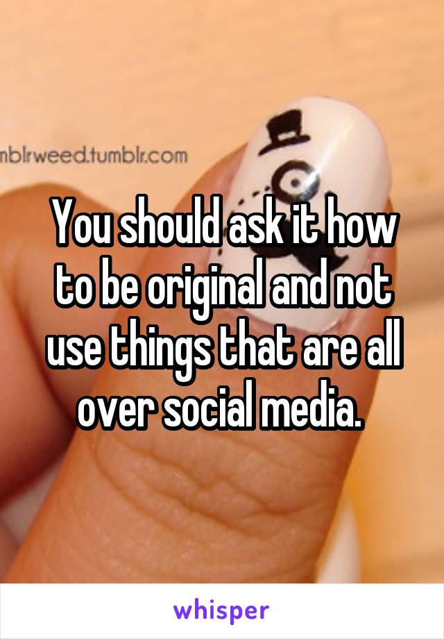 You should ask it how to be original and not use things that are all over social media. 