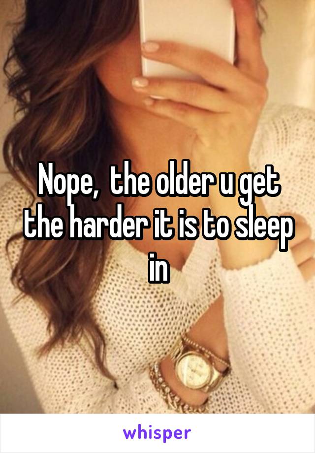  Nope,  the older u get the harder it is to sleep in