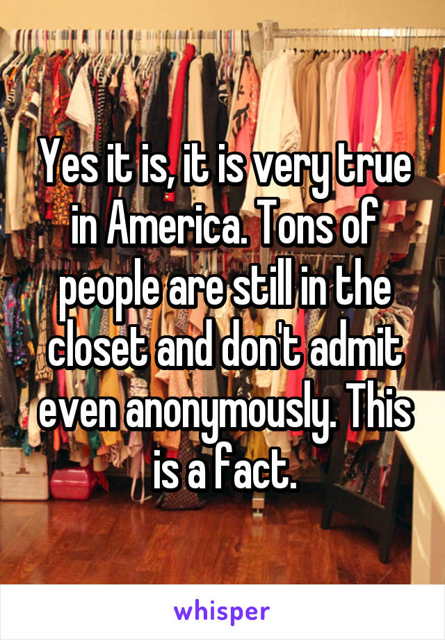 Yes it is, it is very true in America. Tons of people are still in the closet and don't admit even anonymously. This is a fact.