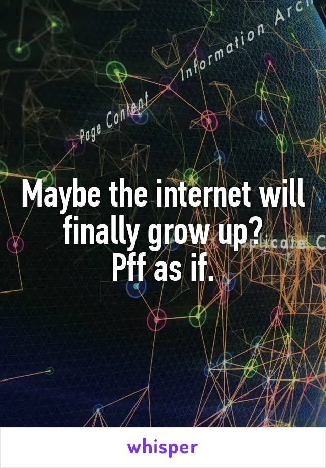 Maybe the internet will finally grow up?
Pff as if.
