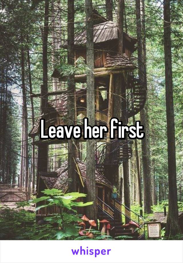 Leave her first