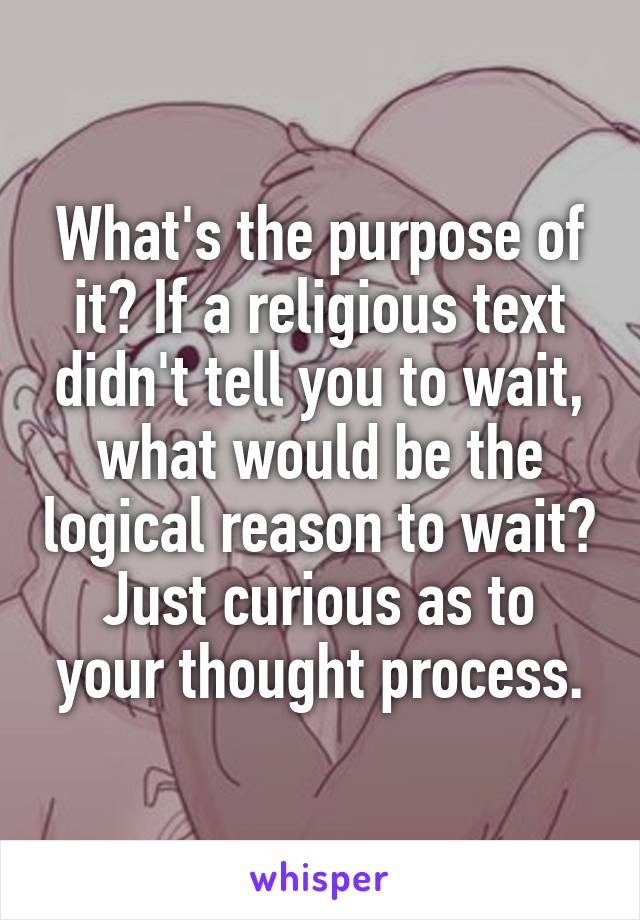 What's the purpose of it? If a religious text didn't tell you to wait, what would be the logical reason to wait?
Just curious as to your thought process.