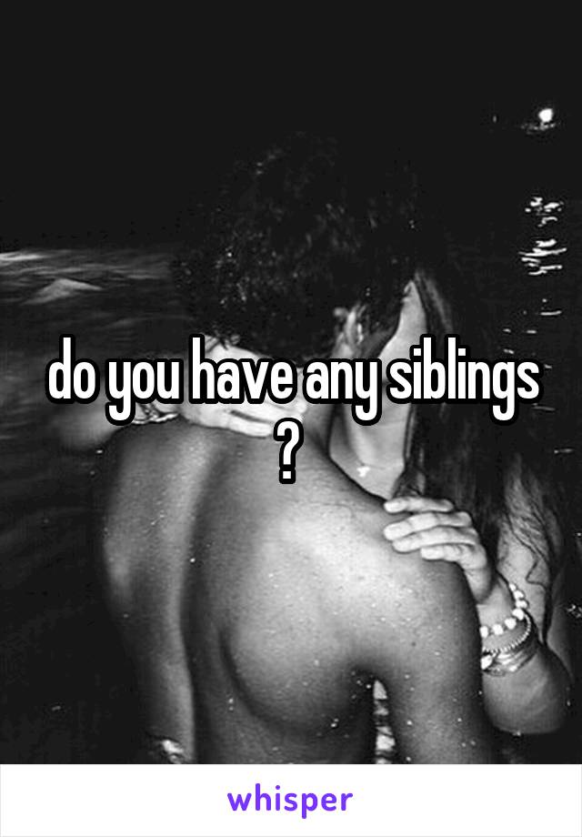 do you have any siblings ? 