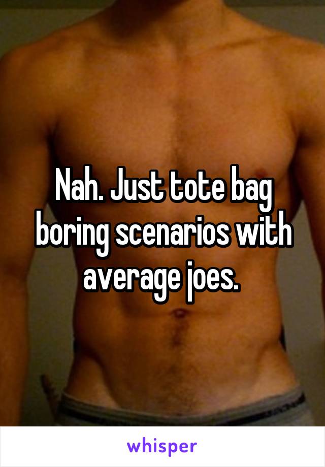 Nah. Just tote bag boring scenarios with average joes. 