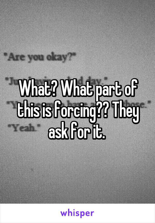 What? What part of this is forcing?? They ask for it. 