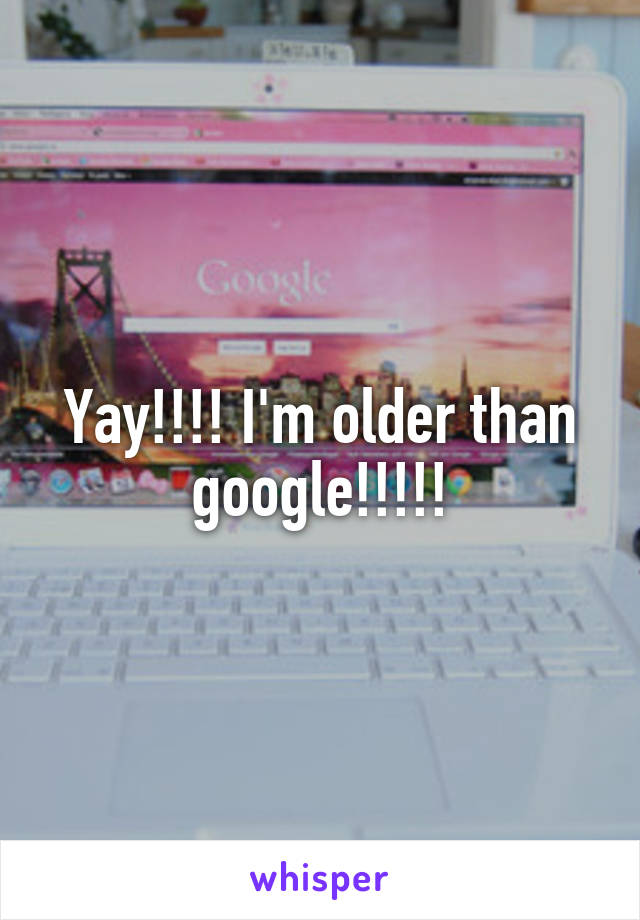 Yay!!!! I'm older than google!!!!!
