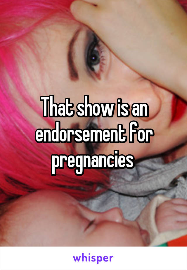 That show is an endorsement for pregnancies 