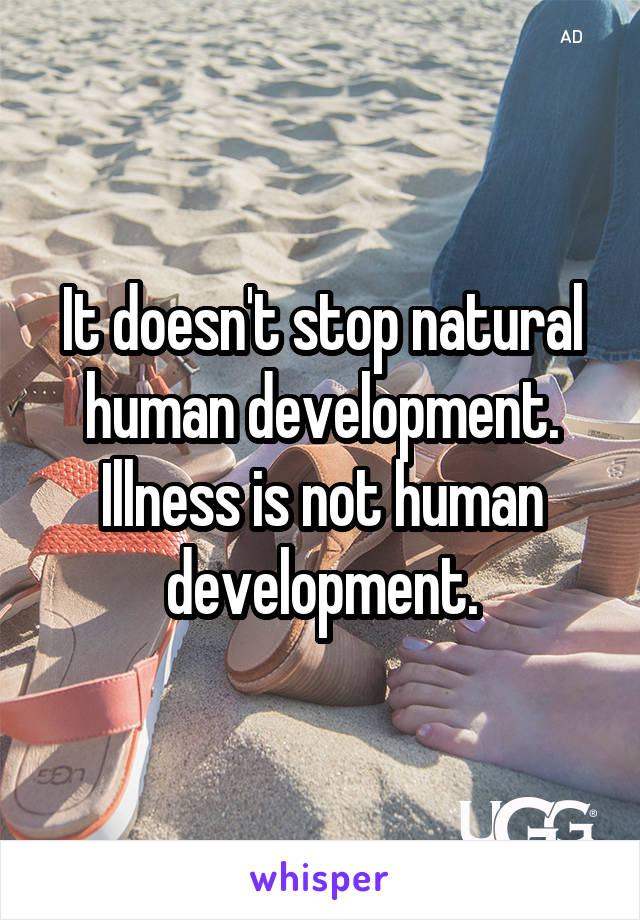 It doesn't stop natural human development. Illness is not human development.