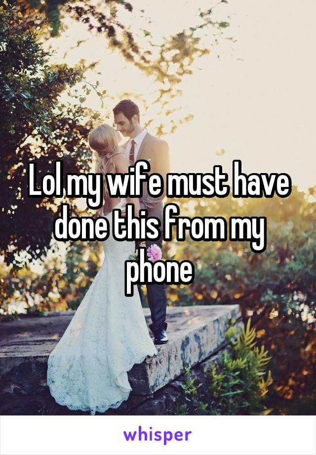 Lol my wife must have done this from my phone